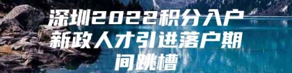 深圳2022积分入户新政人才引进落户期间跳槽