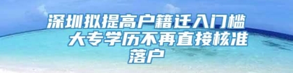 深圳拟提高户籍迁入门槛  大专学历不再直接核准落户