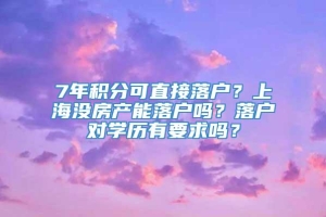 7年积分可直接落户？上海没房产能落户吗？落户对学历有要求吗？