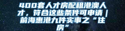 400套人才房配租港澳人才，符合这些条件可申请｜前海惠港九件实事之“住房”