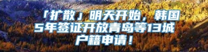 「扩散」明天开始，韩国5年签证开放青岛等13城户籍申请！