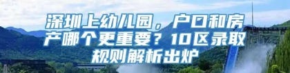 深圳上幼儿园，户口和房产哪个更重要？10区录取规则解析出炉