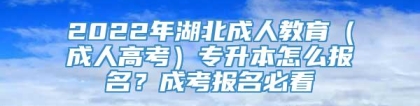 2022年湖北成人教育（成人高考）专升本怎么报名？成考报名必看