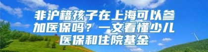 非沪籍孩子在上海可以参加医保吗？一文看懂少儿医保和住院基金