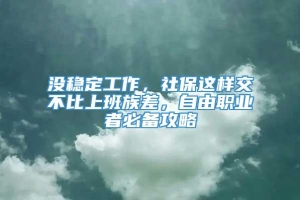 没稳定工作，社保这样交不比上班族差，自由职业者必备攻略