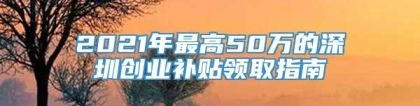 2021年最高50万的深圳创业补贴领取指南