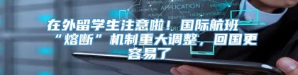 在外留学生注意啦！国际航班“熔断”机制重大调整，回国更容易了