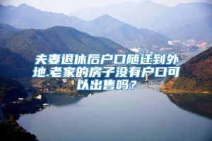 夫妻退休后户口随迁到外地.老家的房子没有户口可以出售吗？