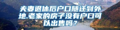 夫妻退休后户口随迁到外地.老家的房子没有户口可以出售吗？