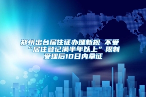 郑州出台居住证办理新规 不受“居住登记满半年以上”限制 受理后10日内拿证