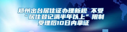 郑州出台居住证办理新规 不受“居住登记满半年以上”限制 受理后10日内拿证