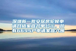 深圳新一批安居房轮候申请合格家庭名单公示，共有6695户申请家庭入围