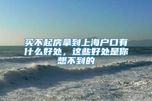 买不起房拿到上海户口有什么好处，这些好处是你想不到的