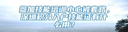 参加技能培训小心被套路，深圳积分入户技能证有什么用？