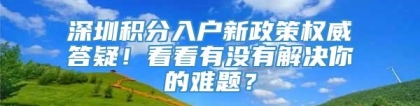 深圳积分入户新政策权威答疑！看看有没有解决你的难题？