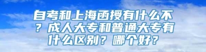 自考和上海函授有什么不？成人大专和普通大专有什么区别？哪个好？