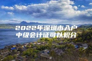 2022年深圳市入户中级会计证可以积分