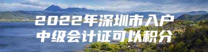 2022年深圳市入户中级会计证可以积分