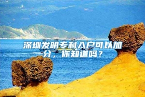 深圳发明专利入户可以加分，你知道吗？