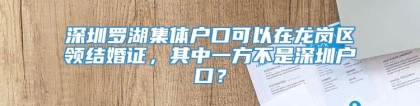 深圳罗湖集体户口可以在龙岗区领结婚证，其中一方不是深圳户口？