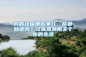 我的社保那些事儿，你都知道吗？社保息息相关于你的生活