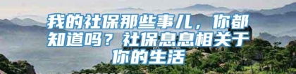 我的社保那些事儿，你都知道吗？社保息息相关于你的生活