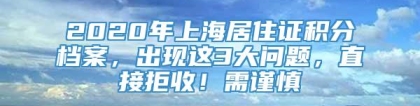 2020年上海居住证积分档案，出现这3大问题，直接拒收！需谨慎