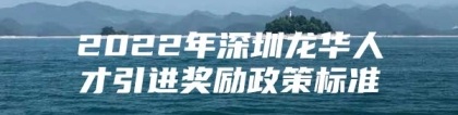 2022年深圳龙华人才引进奖励政策标准