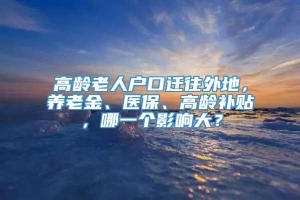 高龄老人户口迁往外地，养老金、医保、高龄补贴，哪一个影响大？