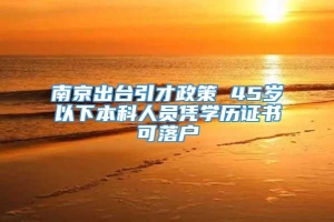 南京出台引才政策 45岁以下本科人员凭学历证书可落户