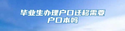 毕业生办理户口迁移需要户口本吗