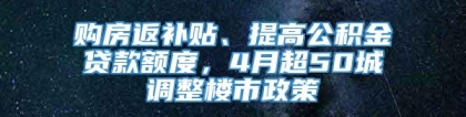 购房返补贴、提高公积金贷款额度，4月超50城调整楼市政策