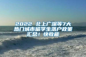 2022 北上广深等7大热门城市留学生落户政策汇总！快收藏