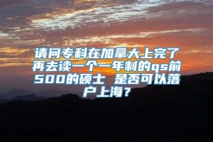 请问专科在加拿大上完了再去读一个一年制的qs前500的硕士 是否可以落户上海？