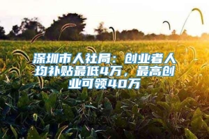 深圳市人社局：创业者人均补贴最低4万，最高创业可领40万