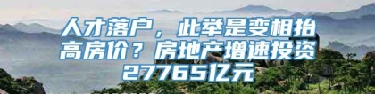 人才落户，此举是变相抬高房价？房地产增速投资27765亿元