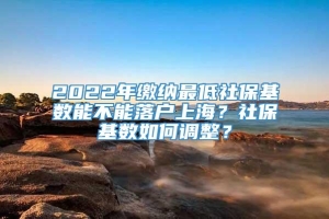 2022年缴纳最低社保基数能不能落户上海？社保基数如何调整？