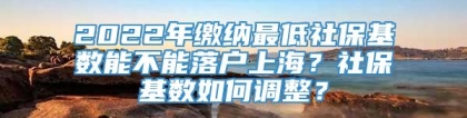 2022年缴纳最低社保基数能不能落户上海？社保基数如何调整？