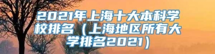 2021年上海十大本科学校排名（上海地区所有大学排名2021）