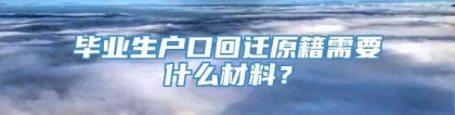 毕业生户口回迁原籍需要什么材料？