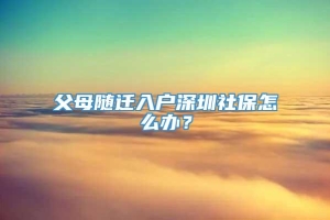 父母随迁入户深圳社保怎么办？