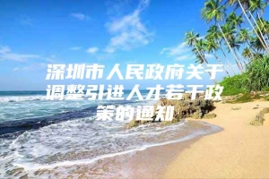 深圳市人民政府关于调整引进人才若干政策的通知