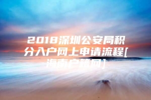 2018深圳公安局积分入户网上申请流程[海南户籍网]