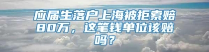 应届生落户上海被拒索赔80万，这笔钱单位该赔吗？