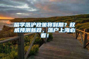 留学落沪政策将到期？权威预测新政，落户上海必看！