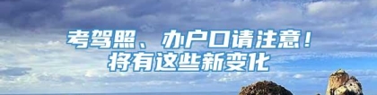 考驾照、办户口请注意！将有这些新变化