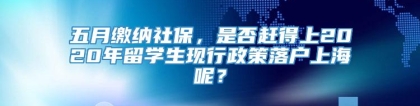 五月缴纳社保，是否赶得上2020年留学生现行政策落户上海呢？