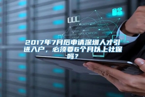 2017年7月后申请深圳人才引进入户，必须要6个月以上社保吗？