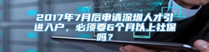 2017年7月后申请深圳人才引进入户，必须要6个月以上社保吗？