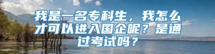 我是一名专科生，我怎么才可以进入国企呢？是通过考试吗？